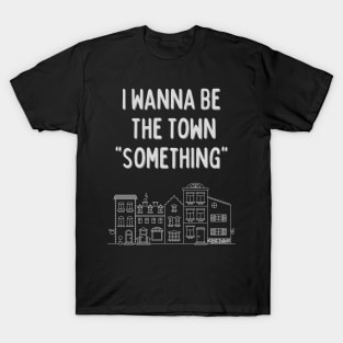 I wanna be the town something T-Shirt